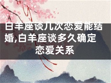白羊座谈几次恋爱能结婚,白羊座谈多久确定恋爱关系
