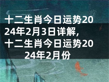 十二生肖今日运势2024年2月3日详解,十二生肖今日运势2024年2月份