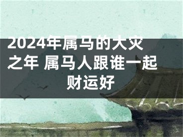 2024年属马的大灾之年 属马人跟谁一起财运好
