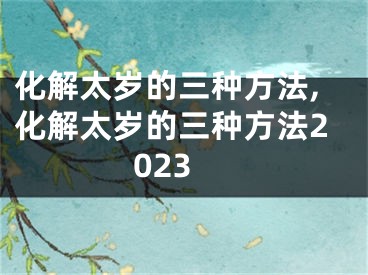 化解太岁的三种方法,化解太岁的三种方法2023