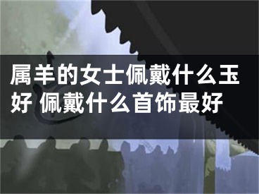属羊的女士佩戴什么玉好 佩戴什么首饰最好