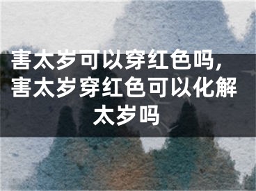 害太岁可以穿红色吗,害太岁穿红色可以化解太岁吗