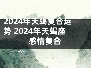 2024年天蝎复合运势 2024年天蝎座感情复合