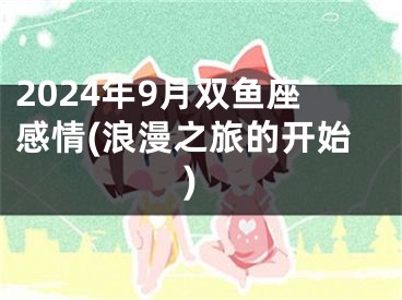 2024年9月双鱼座感情(浪漫之旅的开始)