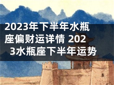 2023年下半年水瓶座偏财运详情 2023水瓶座下半年运势