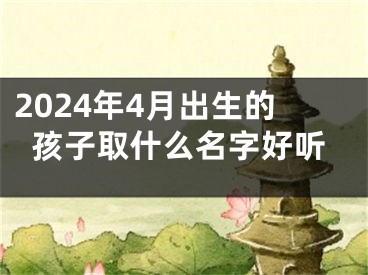 2024年4月出生的孩子取什么名字好听