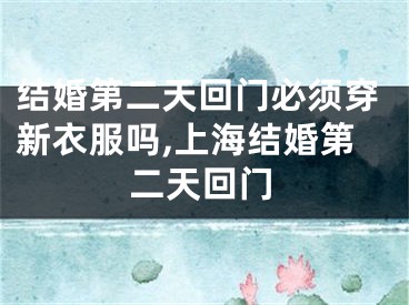 结婚第二天回门必须穿新衣服吗,上海结婚第二天回门