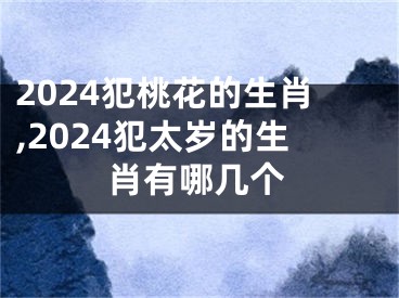 2024犯桃花的生肖,2024犯太岁的生肖有哪几个