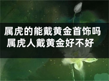 属虎的能戴黄金首饰吗 属虎人戴黄金好不好