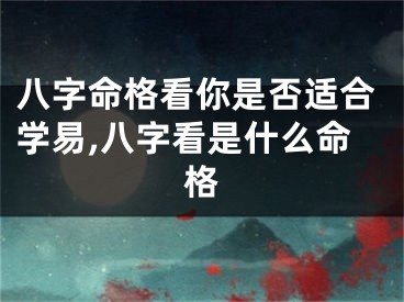 八字命格看你是否适合学易,八字看是什么命格