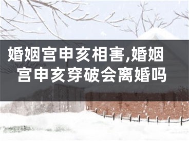 婚姻宫申亥相害,婚姻宫申亥穿破会离婚吗