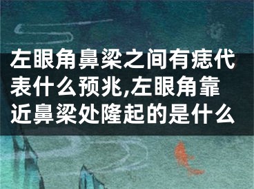 左眼角鼻梁之间有痣代表什么预兆,左眼角靠近鼻梁处隆起的是什么