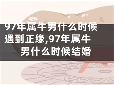 97年属牛男什么时候遇到正缘,97年属牛男什么时候结婚