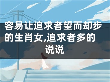 容易让追求者望而却步的生肖女,追求者多的说说