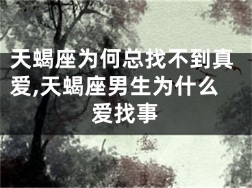 天蝎座为何总找不到真爱,天蝎座男生为什么爱找事