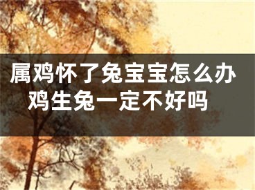 属鸡怀了兔宝宝怎么办 鸡生兔一定不好吗