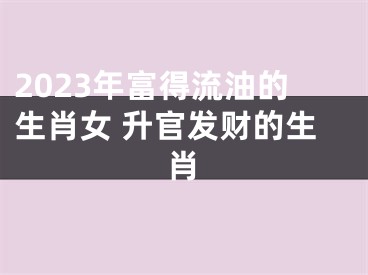2023年富得流油的生肖女 升官发财的生肖