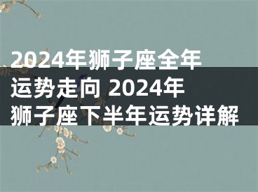 2024年狮子座全年运势走向 2024年狮子座下半年运势详解