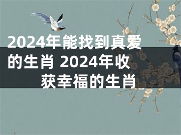 2024年能找到真爱的生肖 2024年收获幸福的生肖