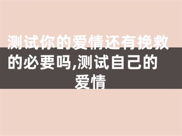 测试你的爱情还有挽救的必要吗,测试自己的爱情