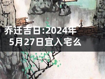 乔迁吉日:2024年5月27日宜入宅么