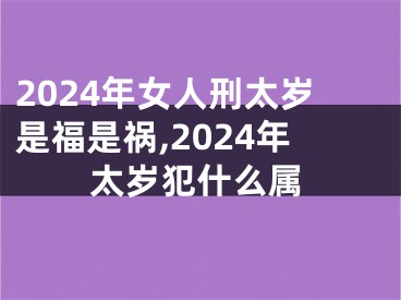 2024年女人刑太岁是福是祸,2024年太岁犯什么属