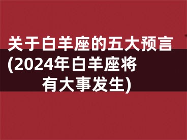 关于白羊座的五大预言(2024年白羊座将有大事发生)