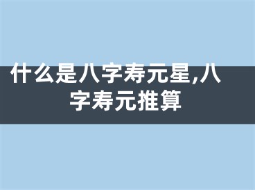 什么是八字寿元星,八字寿元推算