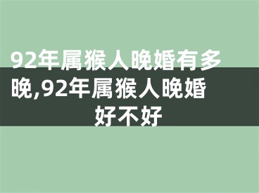 92年属猴人晚婚有多晚,92年属猴人晚婚好不好