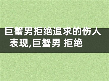 巨蟹男拒绝追求的伤人表现,巨蟹男 拒绝