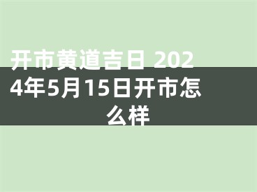开市黄道吉日 2024年5月15日开市怎么样