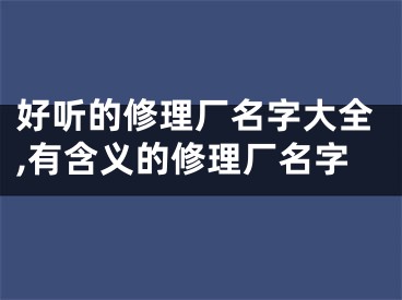 好听的修理厂名字大全,有含义的修理厂名字