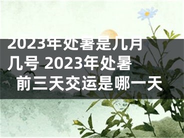 2023年处暑是几月几号 2023年处暑前三天交运是哪一天