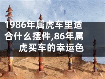 1986年属虎车里适合什么摆件,86年属虎买车的幸运色