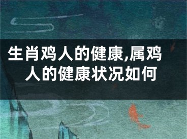 生肖鸡人的健康,属鸡人的健康状况如何