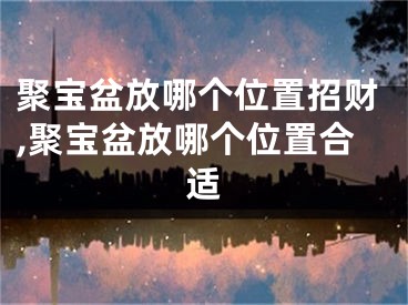 聚宝盆放哪个位置招财,聚宝盆放哪个位置合适