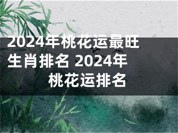 2024年桃花运最旺生肖排名 2024年桃花运排名