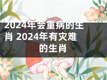 2024年会重病的生肖 2024年有灾难的生肖
