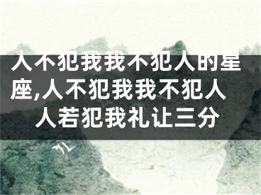 人不犯我我不犯人的星座,人不犯我我不犯人人若犯我礼让三分
