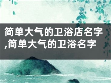 简单大气的卫浴店名字,简单大气的卫浴名字