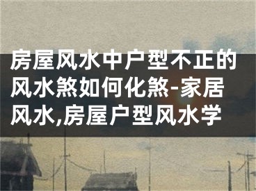 房屋风水中户型不正的风水煞如何化煞-家居风水,房屋户型风水学