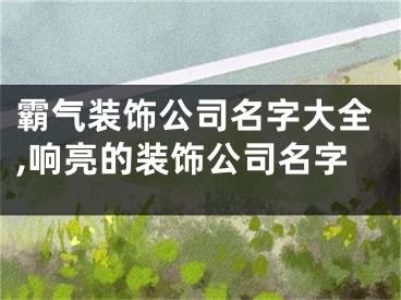 霸气装饰公司名字大全,响亮的装饰公司名字