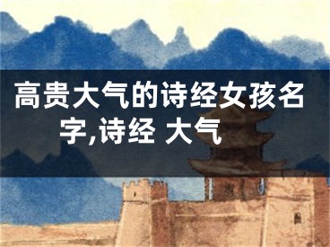 高贵大气的诗经女孩名字,诗经 大气