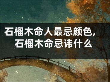 石榴木命人最忌颜色,石榴木命忌讳什么