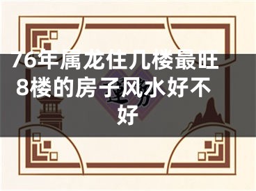 76年属龙住几楼最旺 8楼的房子风水好不好