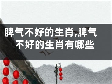 脾气不好的生肖,脾气不好的生肖有哪些