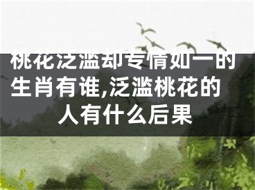 桃花泛滥却专情如一的生肖有谁,泛滥桃花的人有什么后果