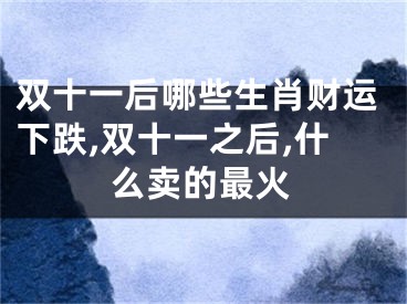 双十一后哪些生肖财运下跌,双十一之后,什么卖的最火