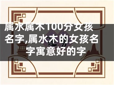 属水属木100分女孩名字,属水木的女孩名字寓意好的字