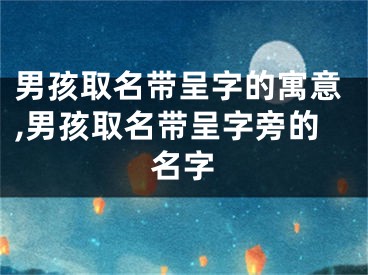 男孩取名带呈字的寓意,男孩取名带呈字旁的名字